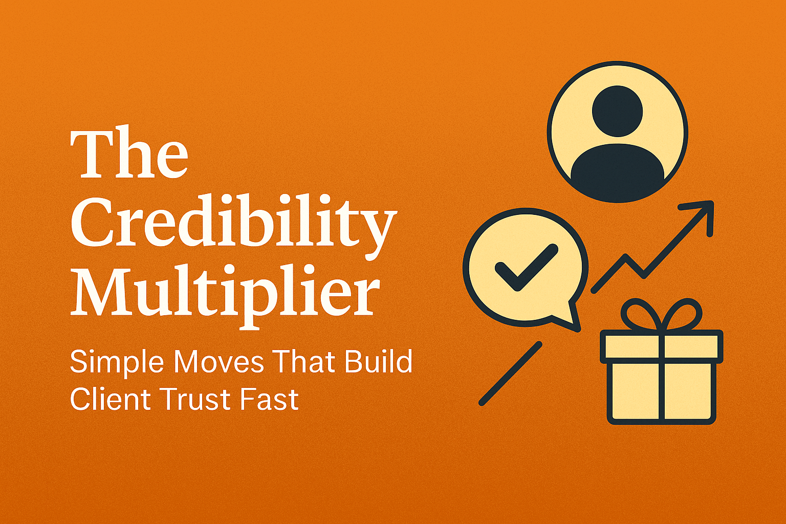 The Credibility Multiplier: Simple Moves That Build Client Trust Fast